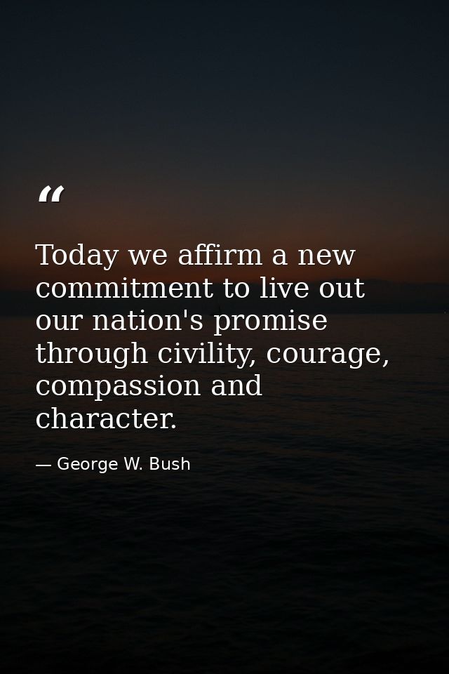 Today we affirm a new commitment to live out our nation's promise through civility, courage, compassion and character. — George W. Bush