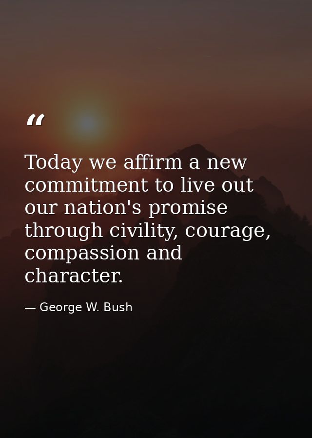 Today we affirm a new commitment to live out our nation's promise through civility, courage, compassion and character. — George W. Bush