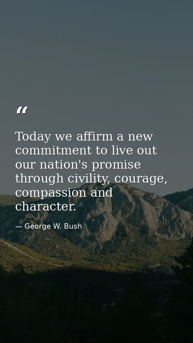 Today we affirm a new commitment to live out our nation's promise through civility, courage, compassion and character. — George W. Bush