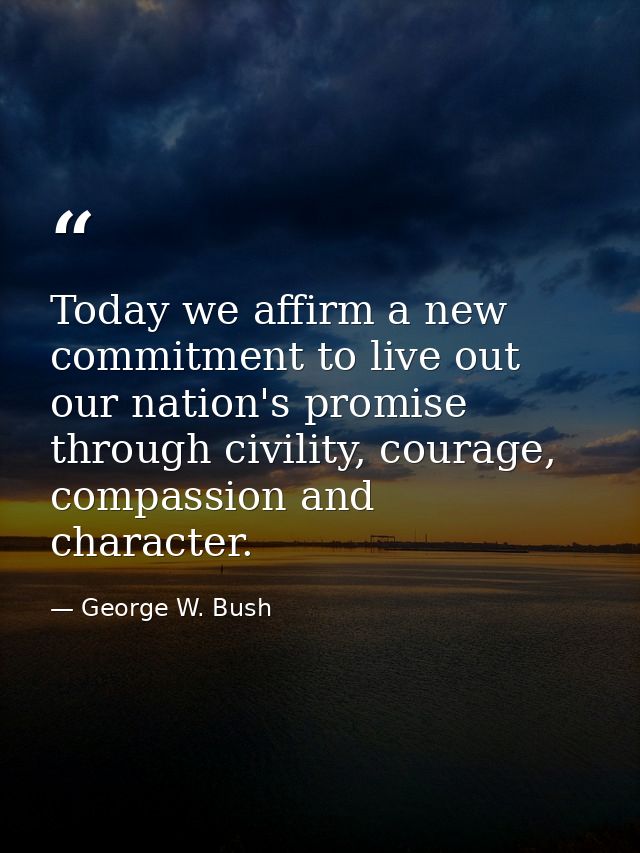 Today we affirm a new commitment to live out our nation's promise through civility, courage, compassion and character. — George W. Bush