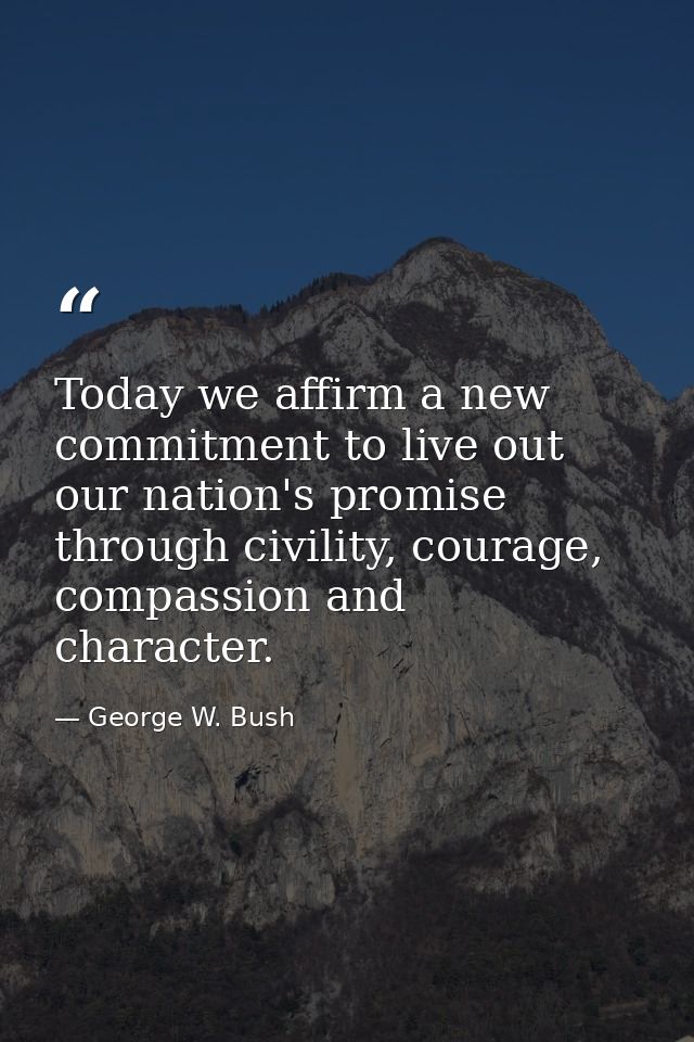 Today we affirm a new commitment to live out our nation's promise through civility, courage, compassion and character. — George W. Bush