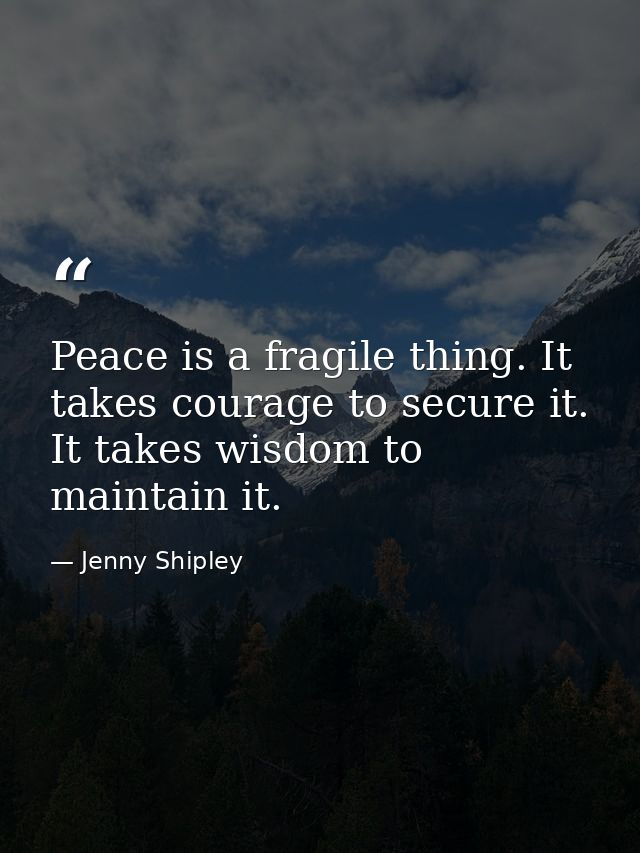 Peace is a fragile thing. It takes courage to secure it. It takes wisdom to maintain it. — Jenny Shipley