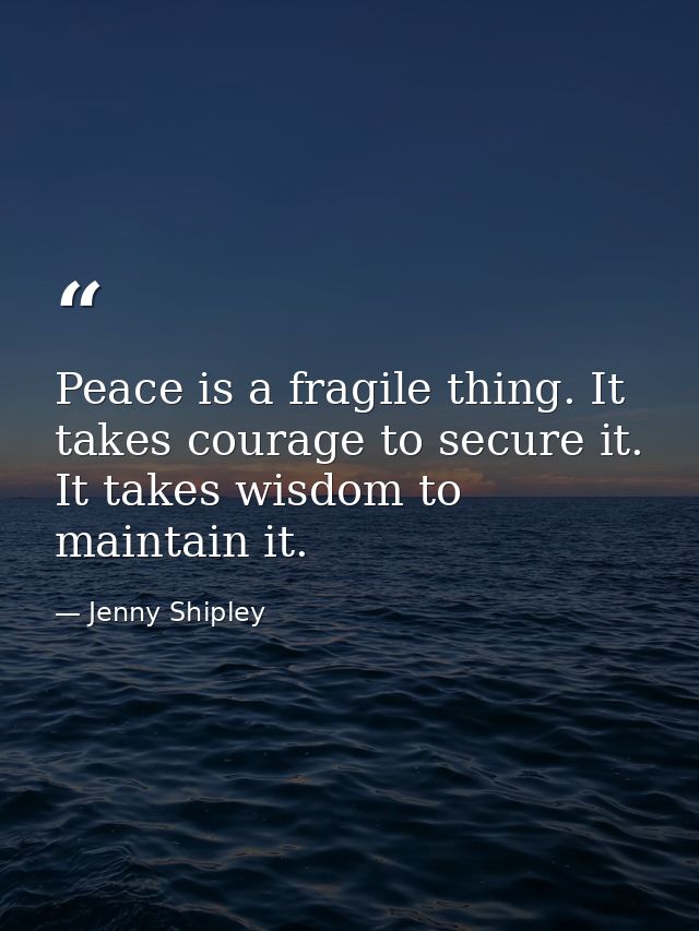 Peace is a fragile thing. It takes courage to secure it. It takes wisdom to maintain it. — Jenny Shipley