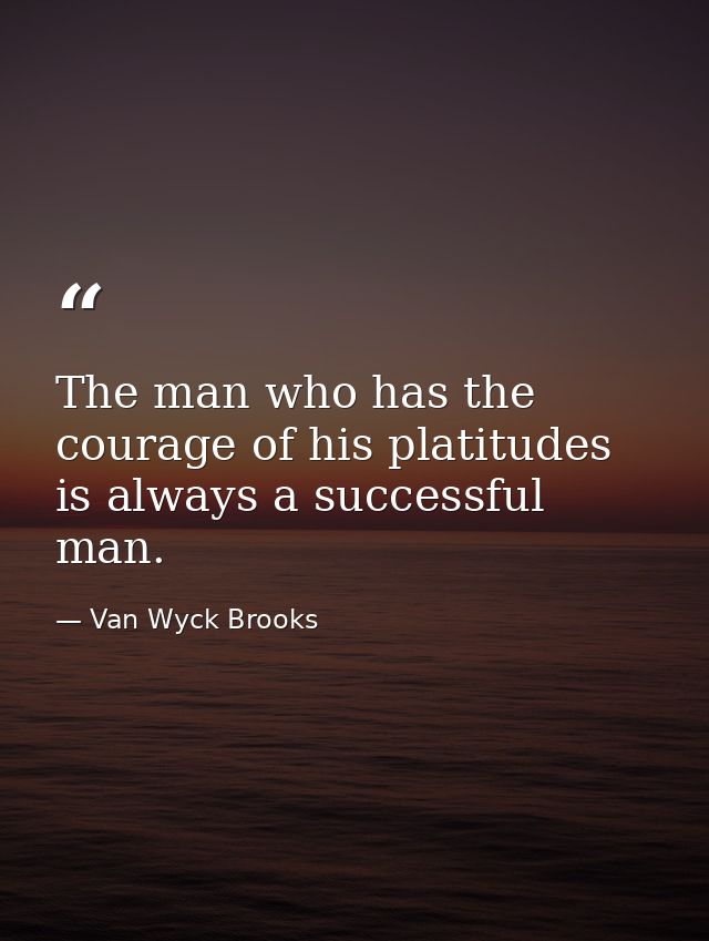 The man who has the courage of his platitudes is always a successful man. — Van Wyck Brooks