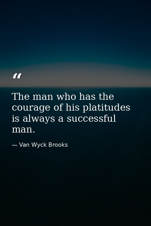 The man who has the courage of his platitudes is always a successful man. — Van Wyck Brooks