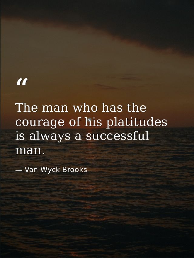 The man who has the courage of his platitudes is always a successful man. — Van Wyck Brooks
