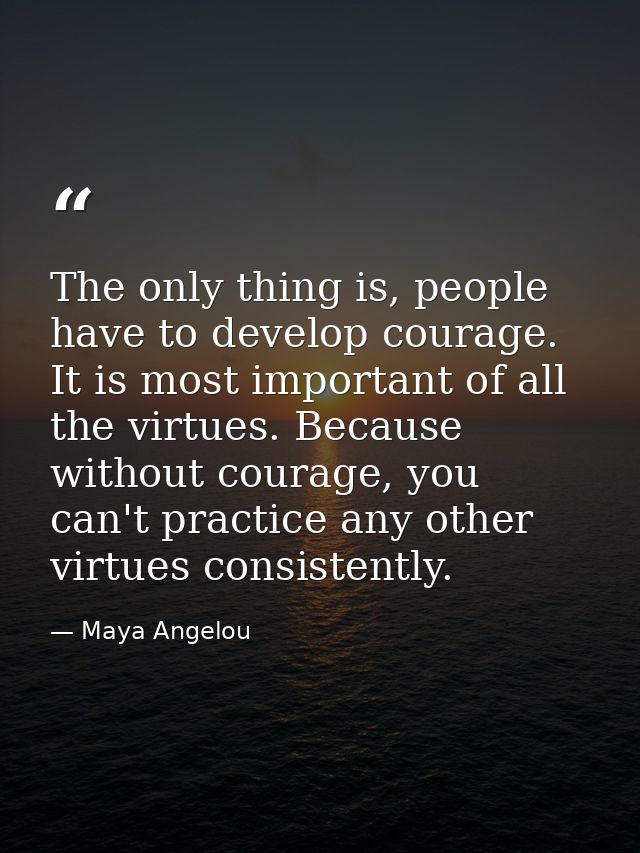 The only thing is, people have to develop courage. It is most important of all the virtues. Because without courage, you — Maya Angelou