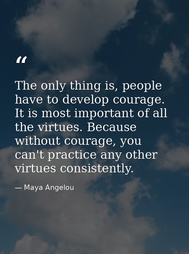 The only thing is, people have to develop courage. It is most important of all the virtues. Because without courage, you — Maya Angelou