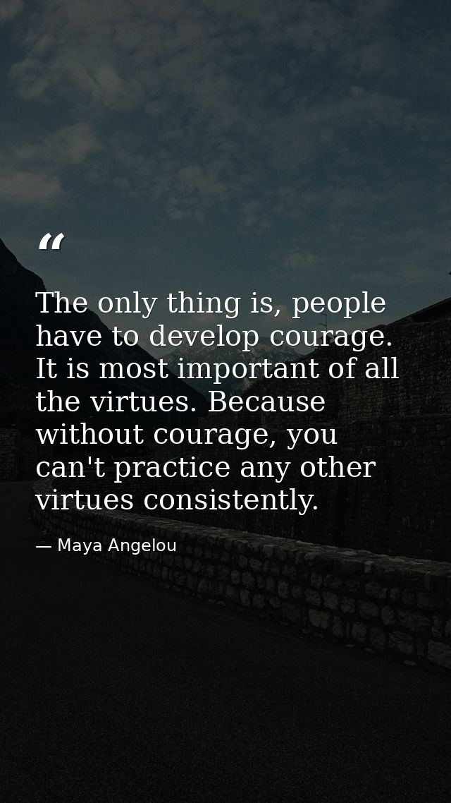 The only thing is, people have to develop courage. It is most important of all the virtues. Because without courage, you — Maya Angelou