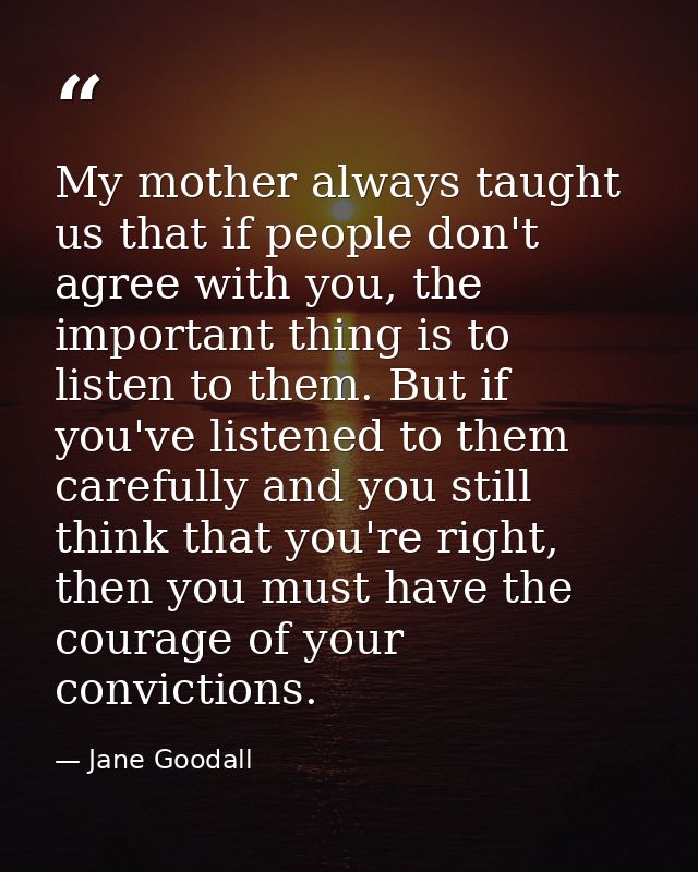My mother always taught us that if people don't agree with you, the important thing is to listen to them. But if you've  — Jane Goodall