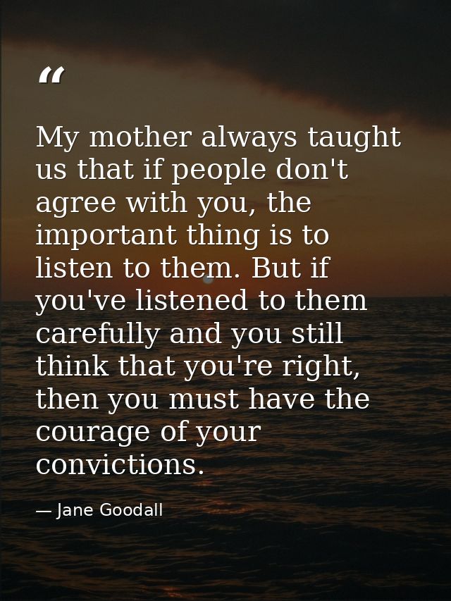 My mother always taught us that if people don't agree with you, the important thing is to listen to them. But if you've  — Jane Goodall
