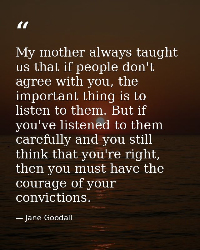 My mother always taught us that if people don't agree with you, the important thing is to listen to them. But if you've  — Jane Goodall