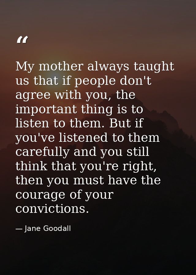My mother always taught us that if people don't agree with you, the important thing is to listen to them. But if you've  — Jane Goodall