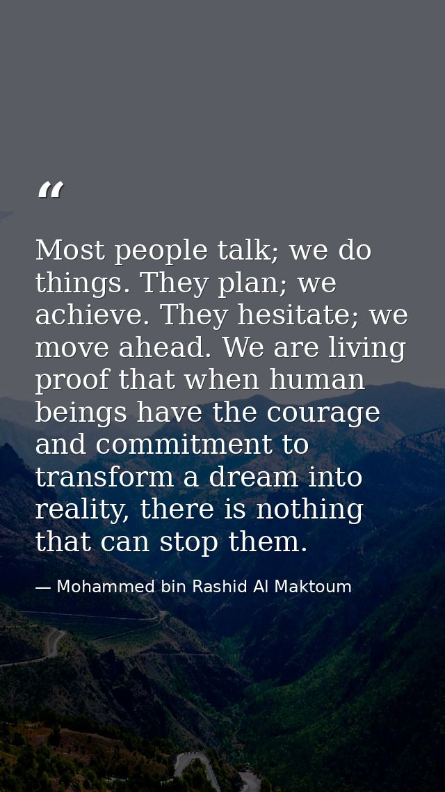 Most people talk; we do things. They plan; we achieve. They hesitate; we move ahead. We are living proof that when human — Mohammed bin Rashid Al Maktoum