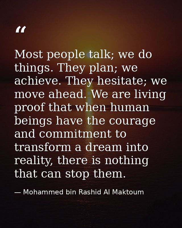 Most people talk; we do things. They plan; we achieve. They hesitate; we move ahead. We are living proof that when human — Mohammed bin Rashid Al Maktoum
