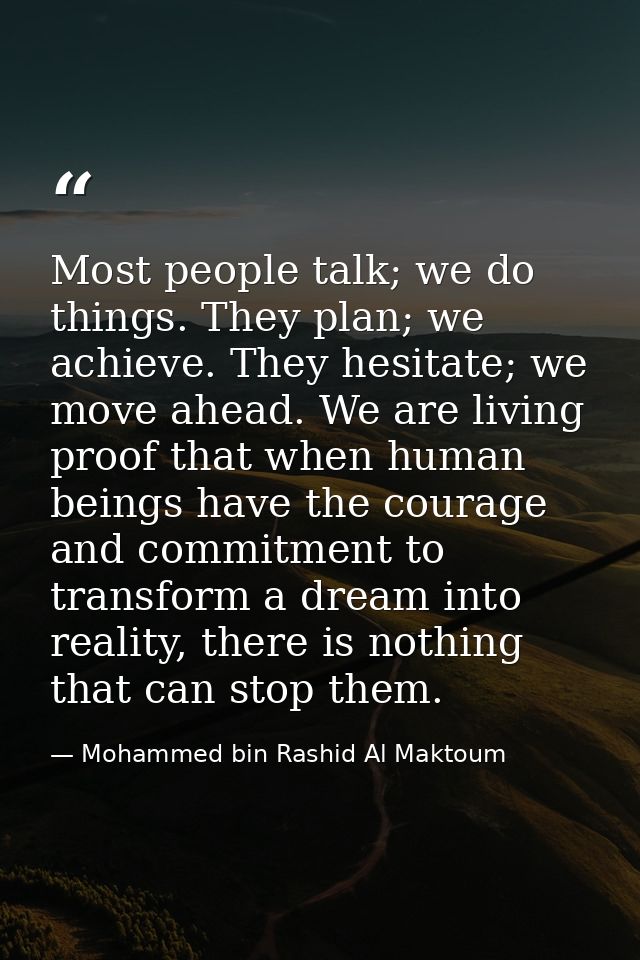 Most people talk; we do things. They plan; we achieve. They hesitate; we move ahead. We are living proof that when human — Mohammed bin Rashid Al Maktoum