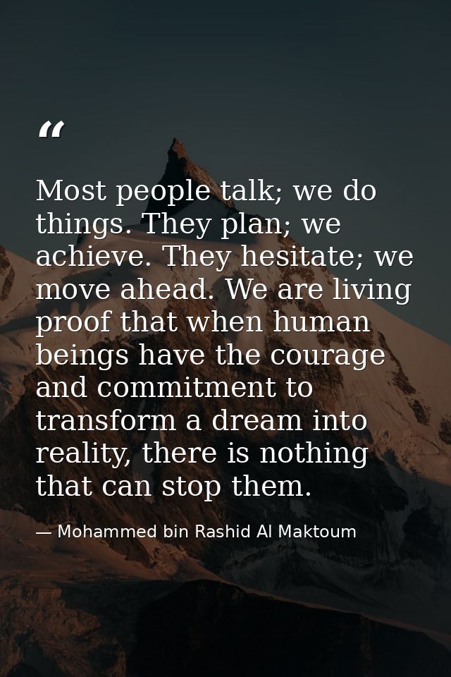 Most people talk; we do things. They plan; we achieve. They hesitate; we move ahead. We are living proof that when human — Mohammed bin Rashid Al Maktoum