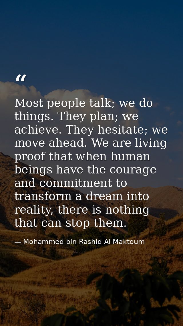 Most people talk; we do things. They plan; we achieve. They hesitate; we move ahead. We are living proof that when human — Mohammed bin Rashid Al Maktoum