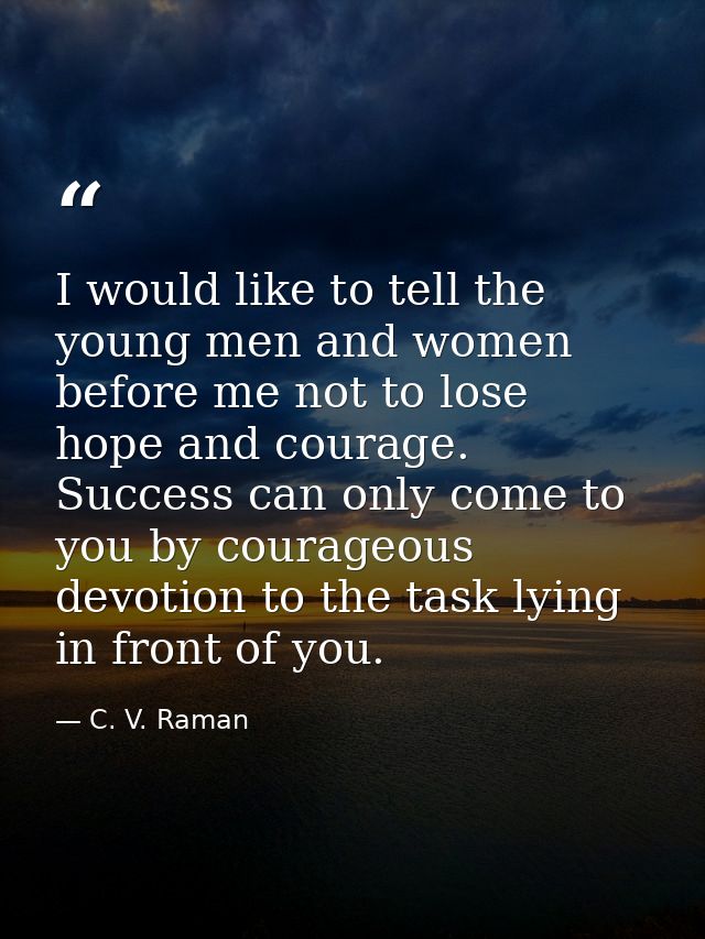 I would like to tell the young men and women before me not to lose hope and courage. Success can only come to you by cou — C. V. Raman