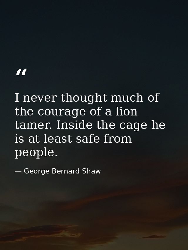 I never thought much of the courage of a lion tamer. Inside the cage he is at least safe from people. — George Bernard Shaw