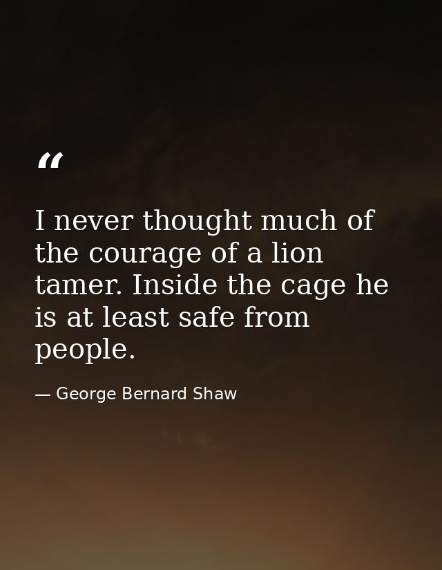 I never thought much of the courage of a lion tamer. Inside the cage he is at least safe from people. — George Bernard Shaw