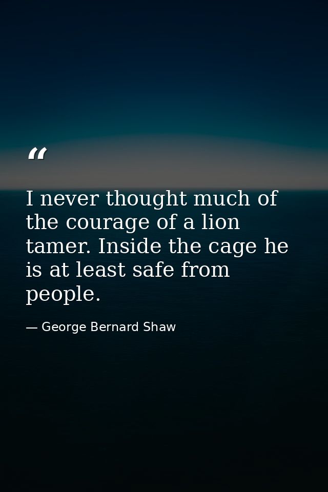 I never thought much of the courage of a lion tamer. Inside the cage he is at least safe from people. — George Bernard Shaw