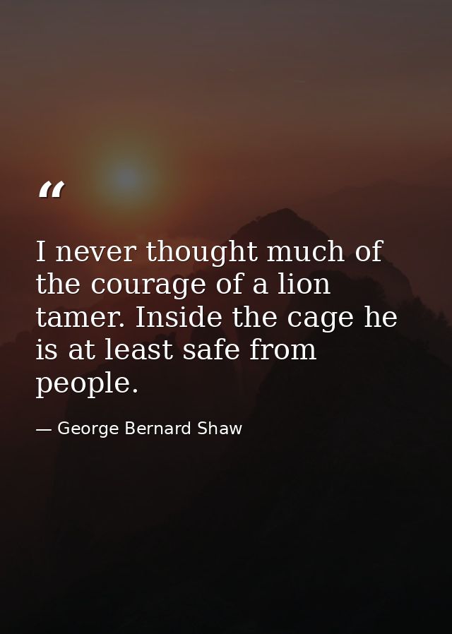 I never thought much of the courage of a lion tamer. Inside the cage he is at least safe from people. — George Bernard Shaw
