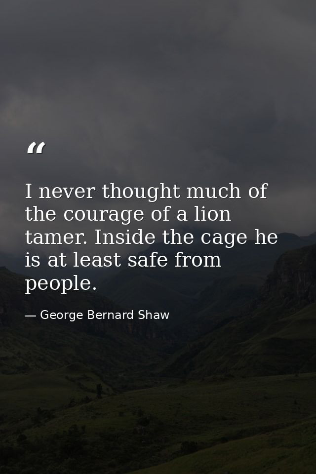 I never thought much of the courage of a lion tamer. Inside the cage he is at least safe from people. — George Bernard Shaw