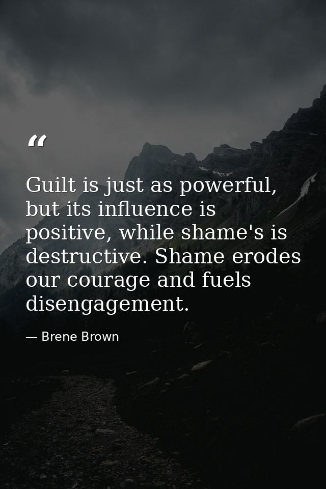 Guilt is just as powerful, but its influence is positive, while shame's is destructive. Shame erodes our courage and fue — Brene Brown