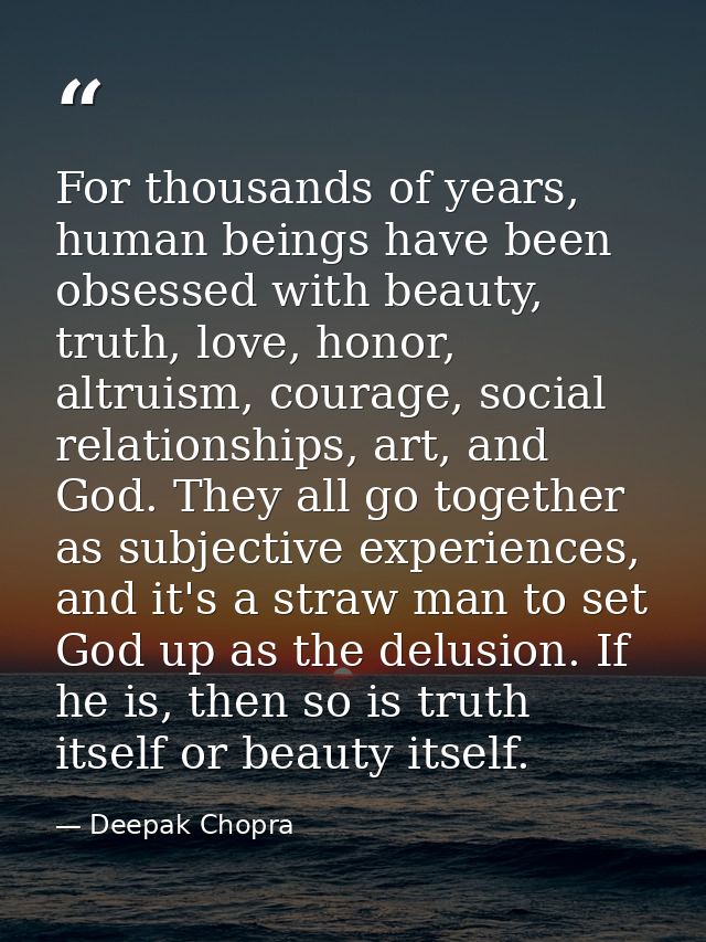 For thousands of years, human beings have been obsessed with beauty, truth, love, honor, altruism, courage, social relat — Deepak Chopra