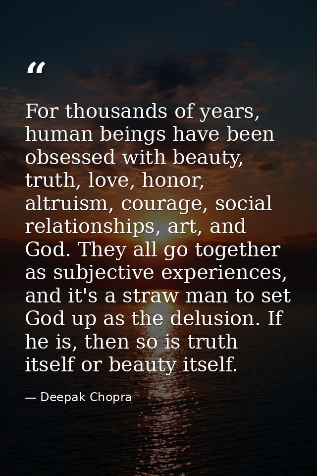 For thousands of years, human beings have been obsessed with beauty, truth, love, honor, altruism, courage, social relat — Deepak Chopra
