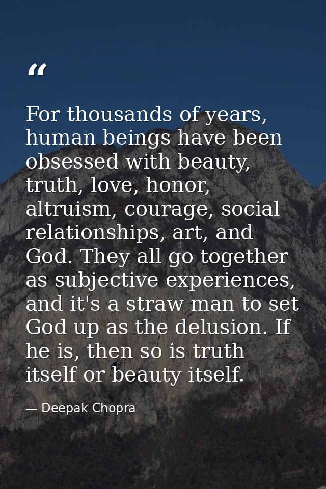 For thousands of years, human beings have been obsessed with beauty, truth, love, honor, altruism, courage, social relat — Deepak Chopra