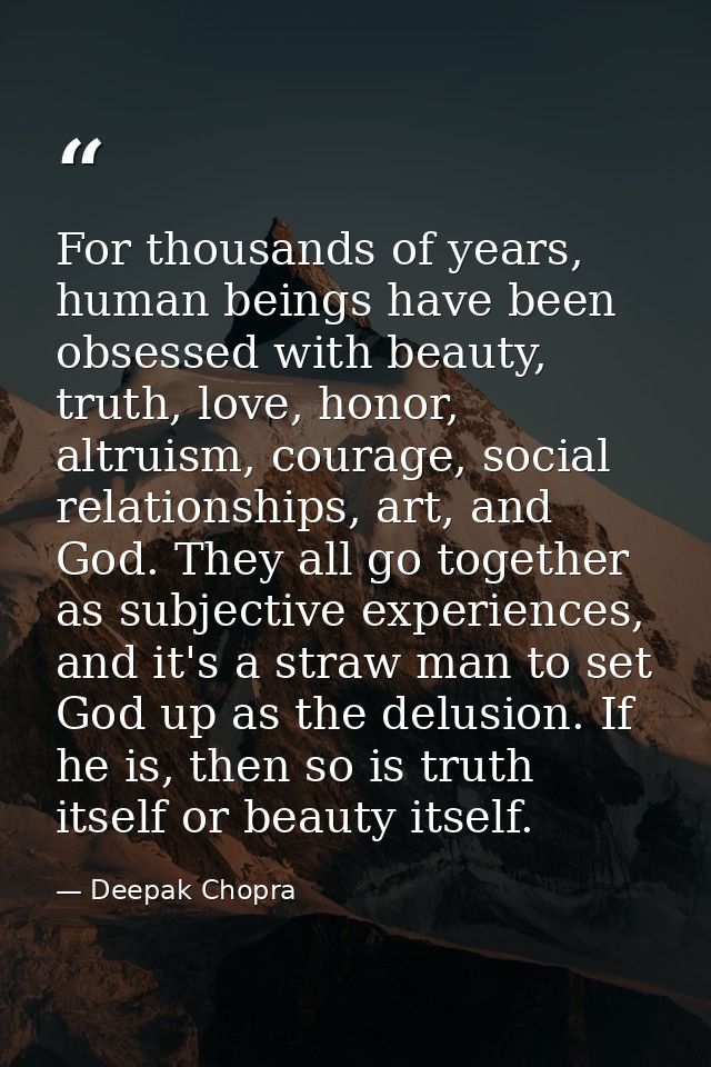 For thousands of years, human beings have been obsessed with beauty, truth, love, honor, altruism, courage, social relat — Deepak Chopra