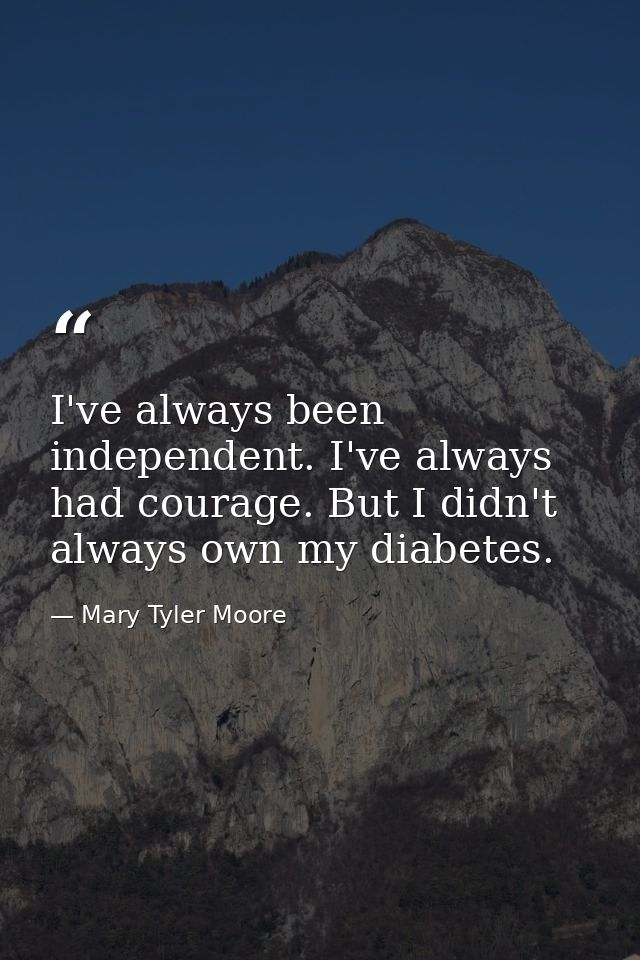I've always been independent. I've always had courage. But I didn't always own my diabetes. — Mary Tyler Moore
