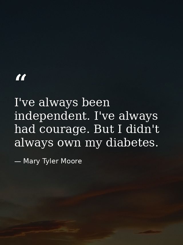 I've always been independent. I've always had courage. But I didn't always own my diabetes. — Mary Tyler Moore