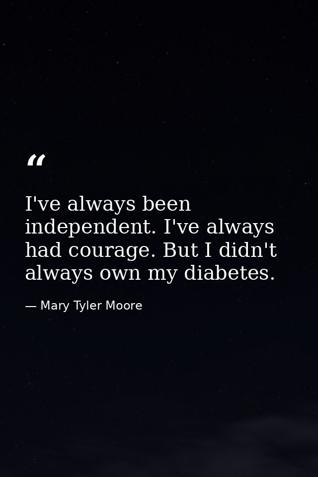 I've always been independent. I've always had courage. But I didn't always own my diabetes. — Mary Tyler Moore