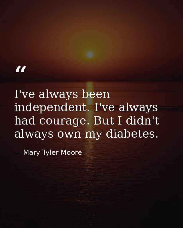 I've always been independent. I've always had courage. But I didn't always own my diabetes. — Mary Tyler Moore