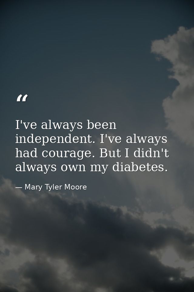 I've always been independent. I've always had courage. But I didn't always own my diabetes. — Mary Tyler Moore