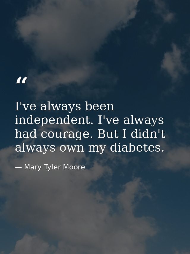 I've always been independent. I've always had courage. But I didn't always own my diabetes. — Mary Tyler Moore
