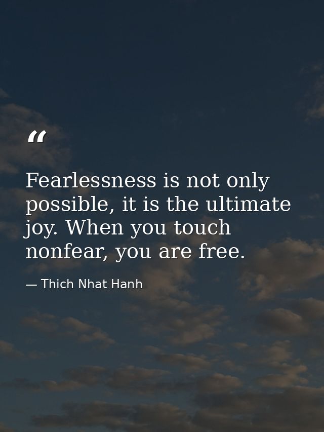 Fearlessness is not only possible, it is the ultimate joy. When you touch nonfear, you are free. — Thich Nhat Hanh