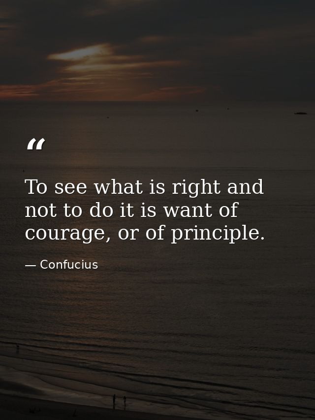 To see what is right and not to do it is want of courage, or of principle. — Confucius
