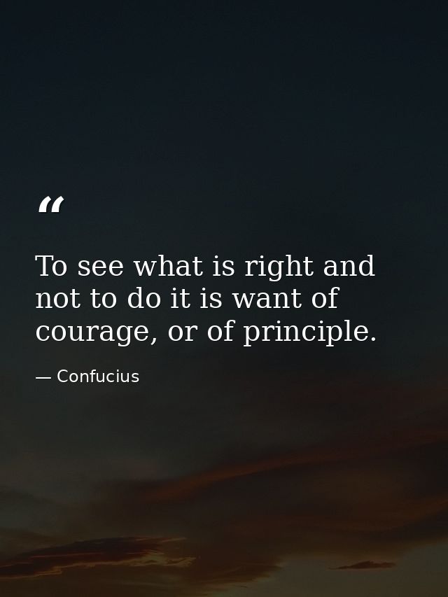To see what is right and not to do it is want of courage, or of principle. — Confucius