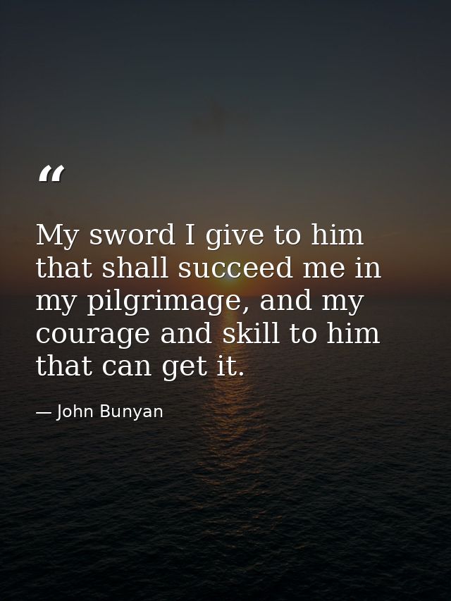 My sword I give to him that shall succeed me in my pilgrimage, and my courage and skill to him that can get it. — John Bunyan