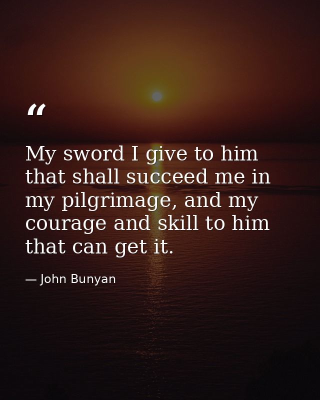 My sword I give to him that shall succeed me in my pilgrimage, and my courage and skill to him that can get it. — John Bunyan