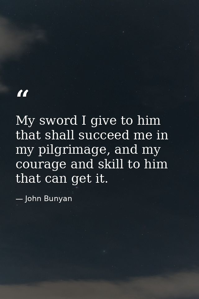 My sword I give to him that shall succeed me in my pilgrimage, and my courage and skill to him that can get it. — John Bunyan