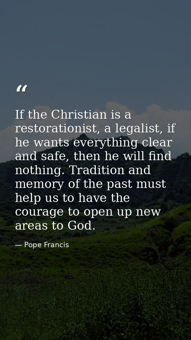 If the Christian is a restorationist, a legalist, if he wants everything clear and safe, then he will find nothing. Trad — Pope Francis