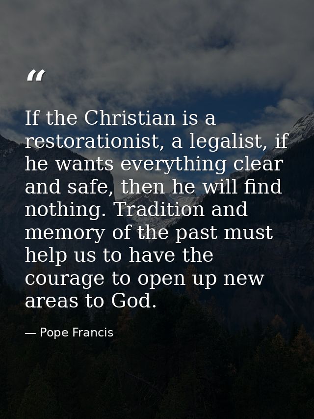 If the Christian is a restorationist, a legalist, if he wants everything clear and safe, then he will find nothing. Trad — Pope Francis