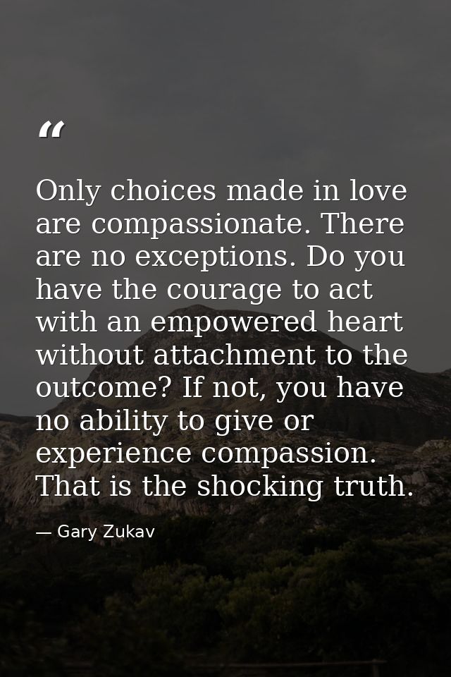 Only choices made in love are compassionate. There are no exceptions. Do you have the courage to act with an empowered h — Gary Zukav