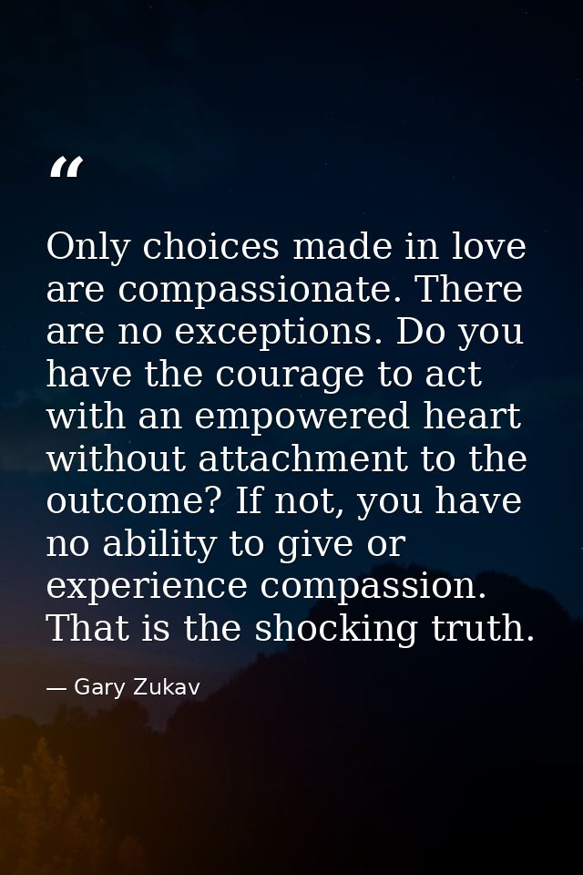 Only choices made in love are compassionate. There are no exceptions. Do you have the courage to act with an empowered h — Gary Zukav