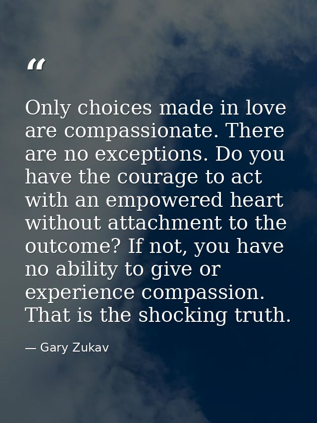 Only choices made in love are compassionate. There are no exceptions. Do you have the courage to act with an empowered h — Gary Zukav
